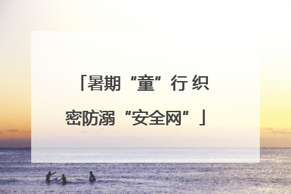暑期“童”行 织密防溺“安全网”