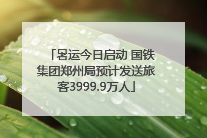 暑运今日启动 国铁集团郑州局预计发送旅客3999.9万人