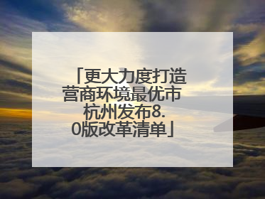 更大力度打造营商环境最优市 杭州发布8.0版改革清单