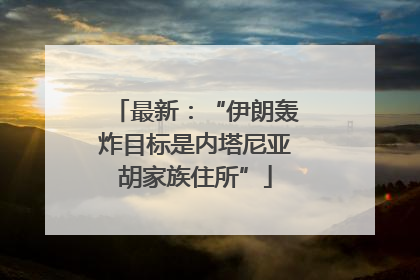 最新：“伊朗轰炸目标是内塔尼亚胡家族住所”