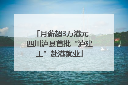 月薪超3万港元 四川泸县首批“泸建工”赴港就业