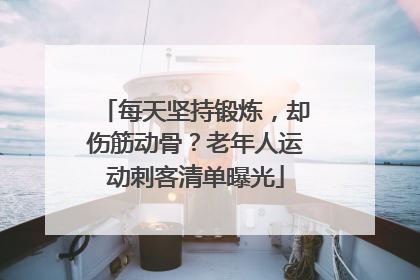 每天坚持锻炼，却伤筋动骨？老年人运动刺客清单曝光