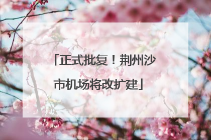 正式批复！荆州沙市机场将改扩建