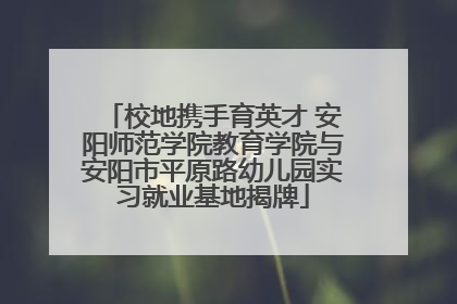 校地携手育英才 安阳师范学院教育学院与安阳市平原路幼儿园实习就业基地揭牌