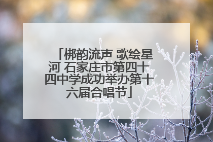 梆韵流声 歌绘星河 石家庄市第四十四中学成功举办第十六届合唱节