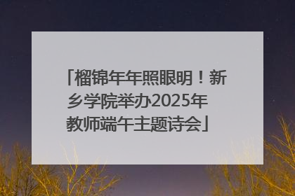 榴锦年年照眼明！新乡学院举办2025年教师端午主题诗会