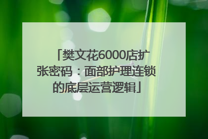 樊文花6000店扩张密码：面部护理连锁的底层运营逻辑