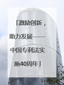 激励创新，助力发展——中国专利法实施40周年