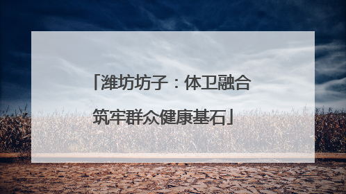 潍坊坊子：体卫融合筑牢群众健康基石