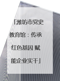 潍坊市党史教育馆：传承红色基因 赋能企业实干