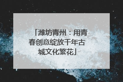 潍坊青州：用青春创意绽放千年古城文化繁花