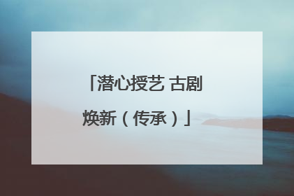 潜心授艺 古剧焕新（传承）
