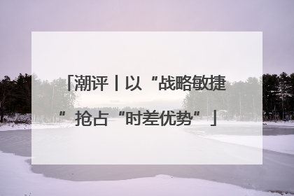 潮评丨以“战略敏捷”抢占“时差优势”
