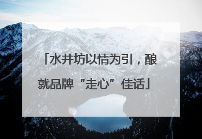 水井坊以情为引，酿就品牌“走心”佳话
