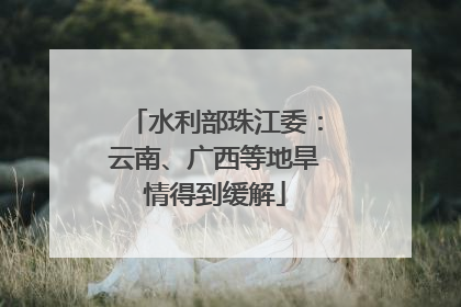 水利部珠江委：云南、广西等地旱情得到缓解