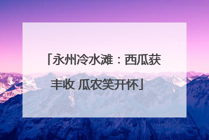 永州冷水滩：西瓜获丰收 瓜农笑开怀