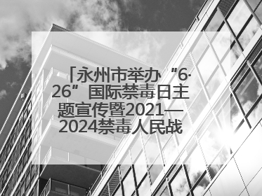 永州市举办“6·26”国际禁毒日主题宣传暨2021—2024禁毒人民战争成果展活动