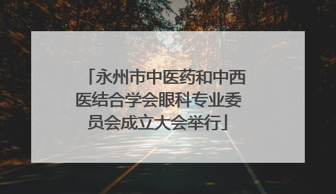 永州市中医药和中西医结合学会眼科专业委员会成立大会举行