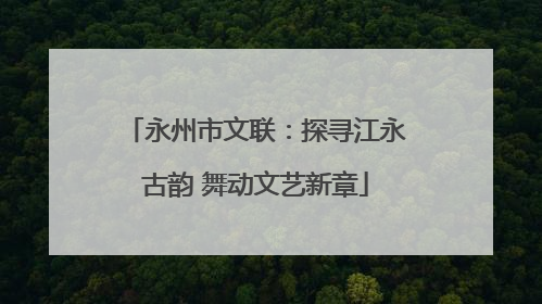 永州市文联：探寻江永古韵 舞动文艺新章