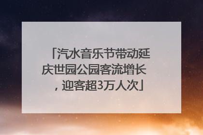 汽水音乐节带动延庆世园公园客流增长，迎客超3万人次