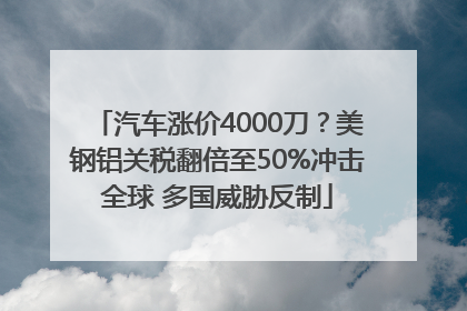 汽车涨价4000刀？美钢铝关税翻倍至50%冲击全球 多国威胁反制