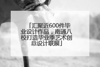 汇聚近600件毕业设计作品，南通八校打造毕业季艺术创意设计联展