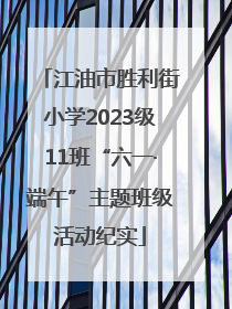 江油市胜利街小学2023级11班“六一·端午”主题班级活动纪实