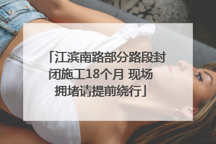 江滨南路部分路段封闭施工18个月 现场拥堵请提前绕行