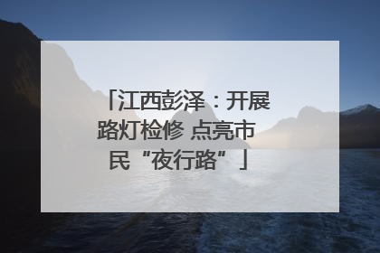 江西彭泽：开展路灯检修 点亮市民“夜行路”