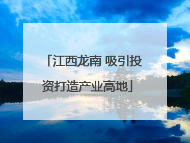 江西龙南 吸引投资打造产业高地