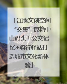 江豚文创空间“交集”惊艳中山码头！公交记忆+骑行驿站打造城市文化新体验