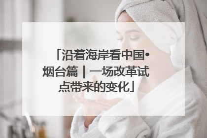 沿着海岸看中国•烟台篇｜一场改革试点带来的变化