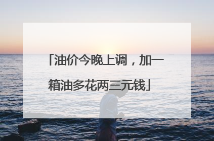 油价今晚上调，加一箱油多花两三元钱