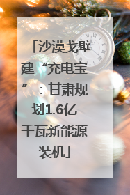 沙漠戈壁建“充电宝”：甘肃规划1.6亿千瓦新能源装机