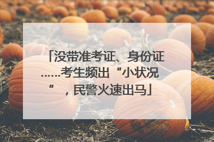没带准考证、身份证……考生频出“小状况”，民警火速出马