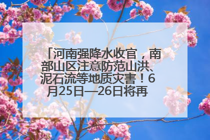 河南强降水收官，南部山区注意防范山洪、泥石流等地质灾害！6月25日—26日将再迎大范围降水
