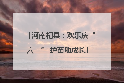 河南杞县：欢乐庆“六一” 护苗助成长