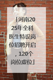 河南2025年全科医生特设岗位招聘开启，120个岗位虚位