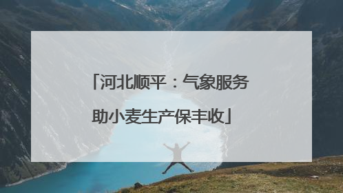 河北顺平：气象服务助小麦生产保丰收