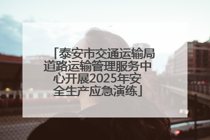 泰安市交通运输局道路运输管理服务中心开展2025年安全生产应急演练