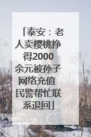 泰安：老人卖樱桃挣得2000余元被孙子网络充值 民警帮忙联系退回
