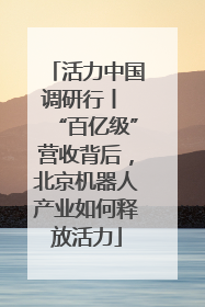 活力中国调研行丨 “百亿级”营收背后，北京机器人产业如何释放活力