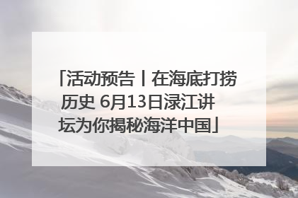 活动预告丨在海底打捞历史 6月13日渌江讲坛为你揭秘海洋中国