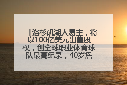 洛杉矶湖人易主，将以100亿美元出售股权，创全球职业体育球队最高纪录，40岁詹姆斯：还没打算退役