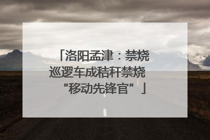 洛阳孟津：禁烧巡逻车成秸秆禁烧“移动先锋官”