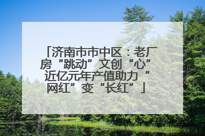 济南市市中区：老厂房“跳动”文创“心” 近亿元年产值助力“网红”变“长红”