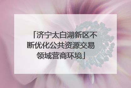 济宁太白湖新区不断优化公共资源交易领域营商环境