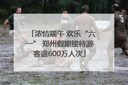 浓情端午 欢乐“六一” 郑州假期接待游客逾600万人次
