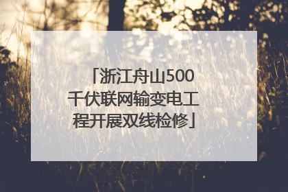 浙江舟山500千伏联网输变电工程开展双线检修