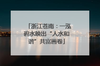 浙江苍南：一泓碧水映出“人水和谐”共富画卷